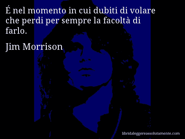 Aforisma di Jim Morrison : É nel momento in cui dubiti di volare che perdi per sempre la facoltà di farlo.