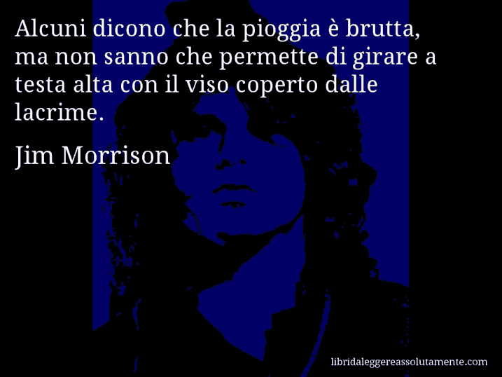 Aforisma di Jim Morrison : Alcuni dicono che la pioggia è brutta, ma non sanno che permette di girare a testa alta con il viso coperto dalle lacrime.