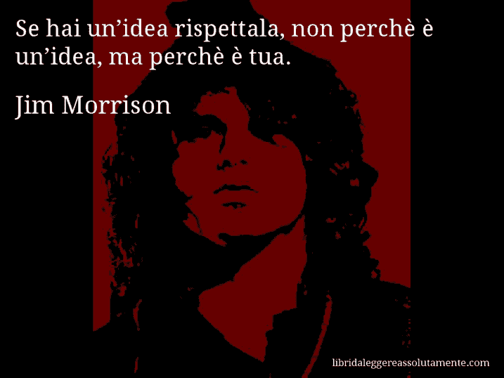 Aforisma di Jim Morrison : Se hai un’idea rispettala, non perchè è un’idea, ma perchè è tua.