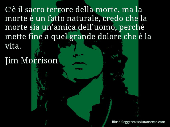 Aforisma di Jim Morrison : C’è il sacro terrore della morte, ma la morte è un fatto naturale, credo che la morte sia un’amica dell’uomo, perché mette fine a quel grande dolore che è la vita.