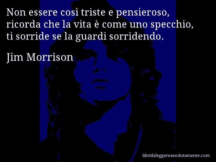 Aforisma di Jim Morrison : Non essere così triste e pensieroso, ricorda che la vita è come uno specchio, ti sorride se la guardi sorridendo.