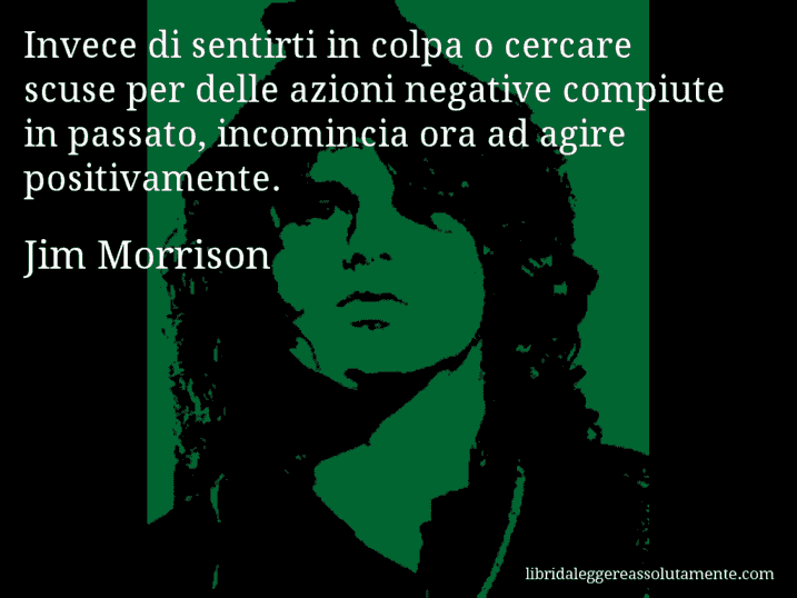Aforisma di Jim Morrison : Invece di sentirti in colpa o cercare scuse per delle azioni negative compiute in passato, incomincia ora ad agire positivamente.