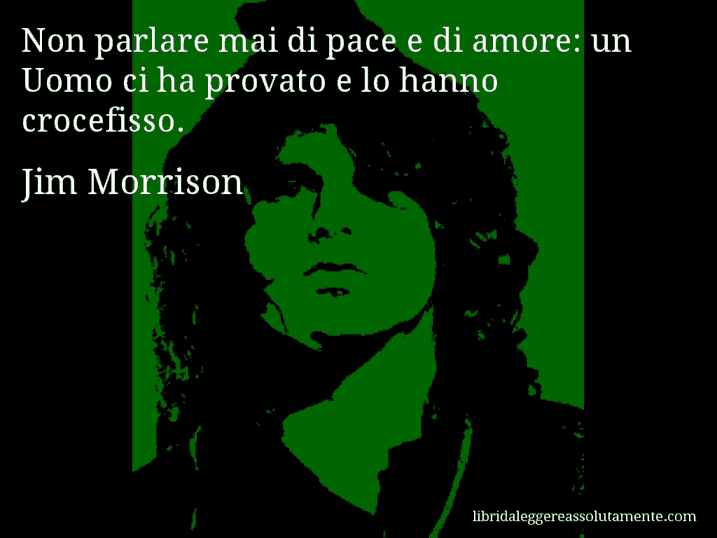 Aforisma di Jim Morrison : Non parlare mai di pace e di amore: un Uomo ci ha provato e lo hanno crocefisso.