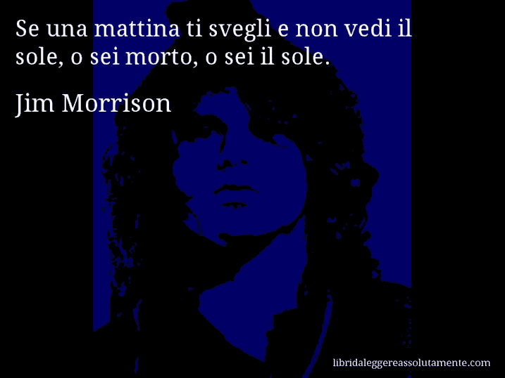 Aforisma di Jim Morrison : Se una mattina ti svegli e non vedi il sole, o sei morto, o sei il sole.