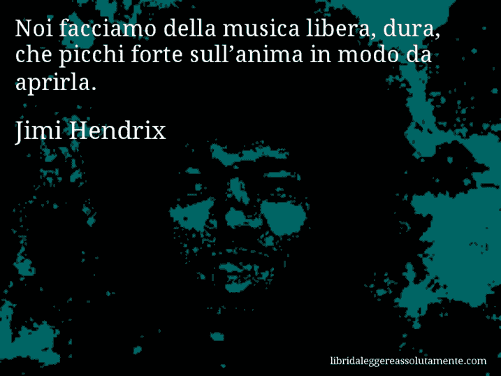 Aforisma di Jimi Hendrix : Noi facciamo della musica libera, dura, che picchi forte sull’anima in modo da aprirla.