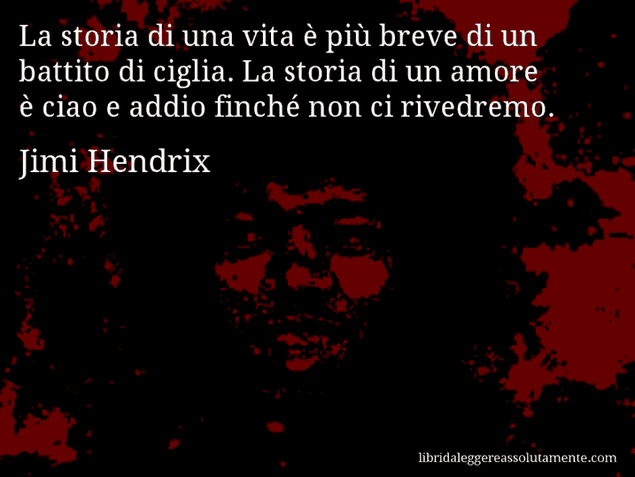 Aforisma di Jimi Hendrix : La storia di una vita è più breve di un battito di ciglia. La storia di un amore è ciao e addio finché non ci rivedremo.