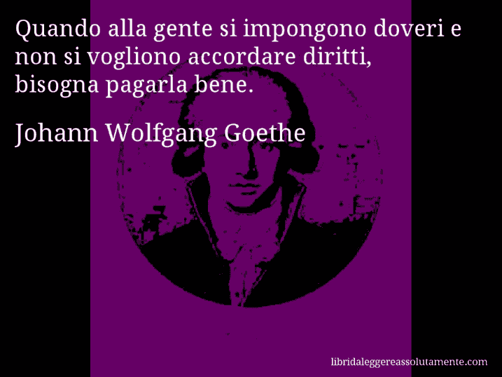 Aforisma di Johann Wolfgang Goethe : Quando alla gente si impongono doveri e non si vogliono accordare diritti, bisogna pagarla bene.