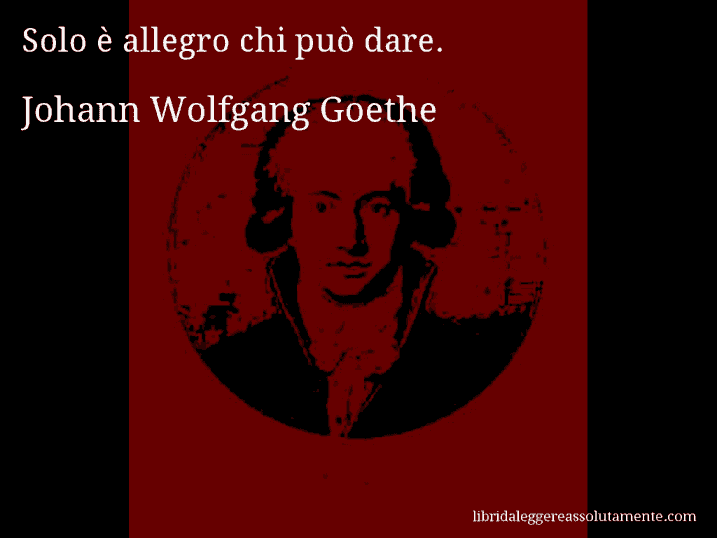 Aforisma di Johann Wolfgang Goethe : Solo è allegro chi può dare.