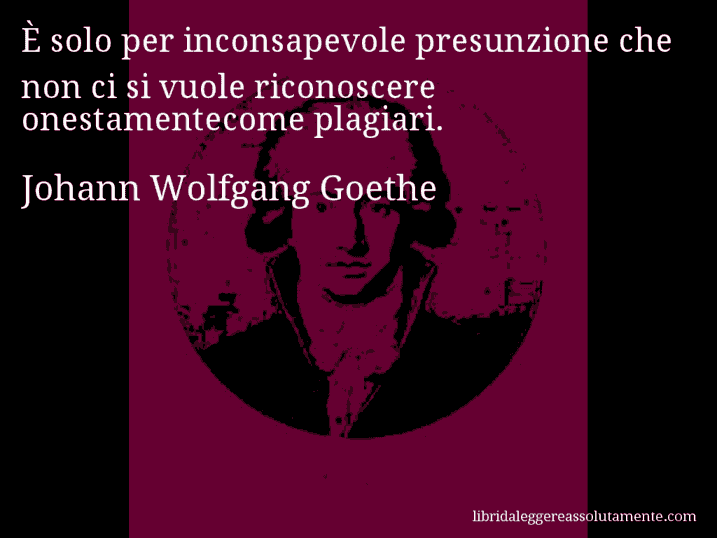 Aforisma di Johann Wolfgang Goethe : È solo per inconsapevole presunzione che non ci si vuole riconoscere onestamentecome plagiari.