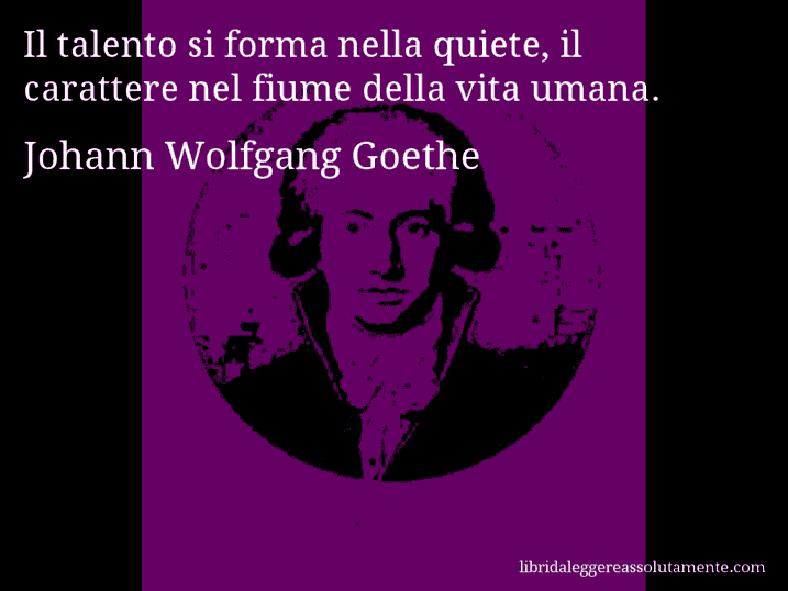 Aforisma di Johann Wolfgang Goethe : Il talento si forma nella quiete, il carattere nel fiume della vita umana.