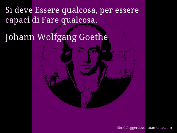 Aforisma di Johann Wolfgang Goethe : Si deve Essere qualcosa, per essere capaci di Fare qualcosa.