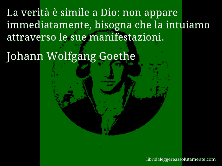 Aforisma di Johann Wolfgang Goethe : La verità è simile a Dio: non appare immediatamente, bisogna che la intuiamo attraverso le sue manifestazioni.