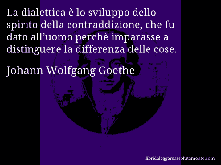 Aforisma di Johann Wolfgang Goethe : La dialettica è lo sviluppo dello spirito della contraddizione, che fu dato all’uomo perchè imparasse a distinguere la differenza delle cose.