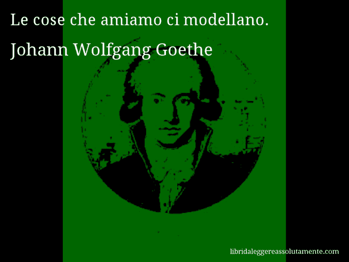 Aforisma di Johann Wolfgang Goethe : Le cose che amiamo ci modellano.