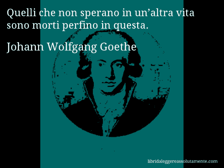 Aforisma di Johann Wolfgang Goethe : Quelli che non sperano in un’altra vita sono morti perfino in questa.