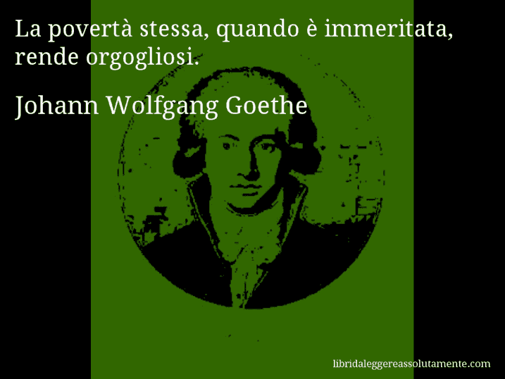 Aforisma di Johann Wolfgang Goethe : La povertà stessa, quando è immeritata, rende orgogliosi.