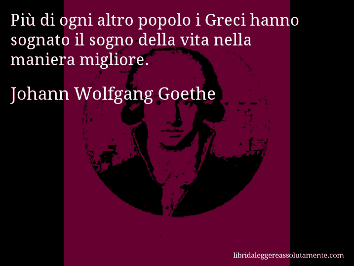 Aforisma di Johann Wolfgang Goethe : Più di ogni altro popolo i Greci hanno sognato il sogno della vita nella maniera migliore.