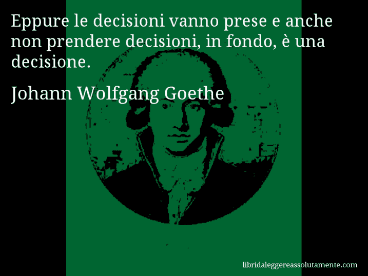 Aforisma di Johann Wolfgang Goethe : Eppure le decisioni vanno prese e anche non prendere decisioni, in fondo, è una decisione.