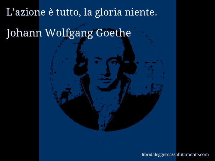 Aforisma di Johann Wolfgang Goethe : L’azione è tutto, la gloria niente.
