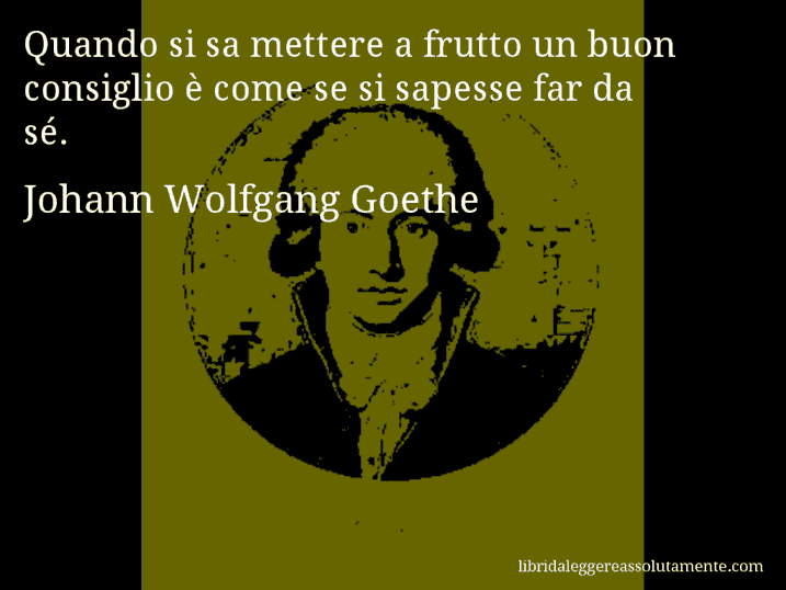 Aforisma di Johann Wolfgang Goethe : Quando si sa mettere a frutto un buon consiglio è come se si sapesse far da sé.