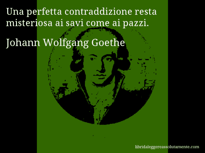 Aforisma di Johann Wolfgang Goethe : Una perfetta contraddizione resta misteriosa ai savi come ai pazzi.