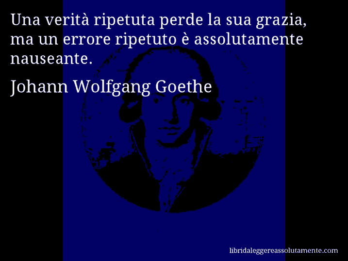 Aforisma di Johann Wolfgang Goethe : Una verità ripetuta perde la sua grazia, ma un errore ripetuto è assolutamente nauseante.