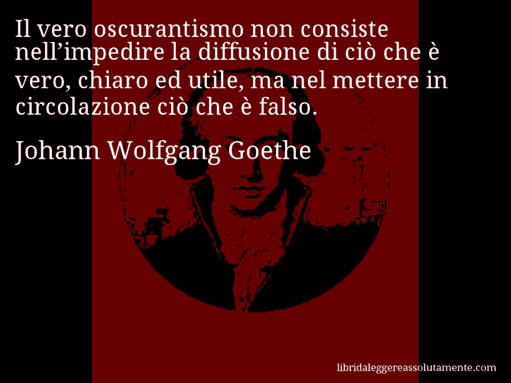 Aforisma di Johann Wolfgang Goethe : Il vero oscurantismo non consiste nell’impedire la diffusione di ciò che è vero, chiaro ed utile, ma nel mettere in circolazione ciò che è falso.