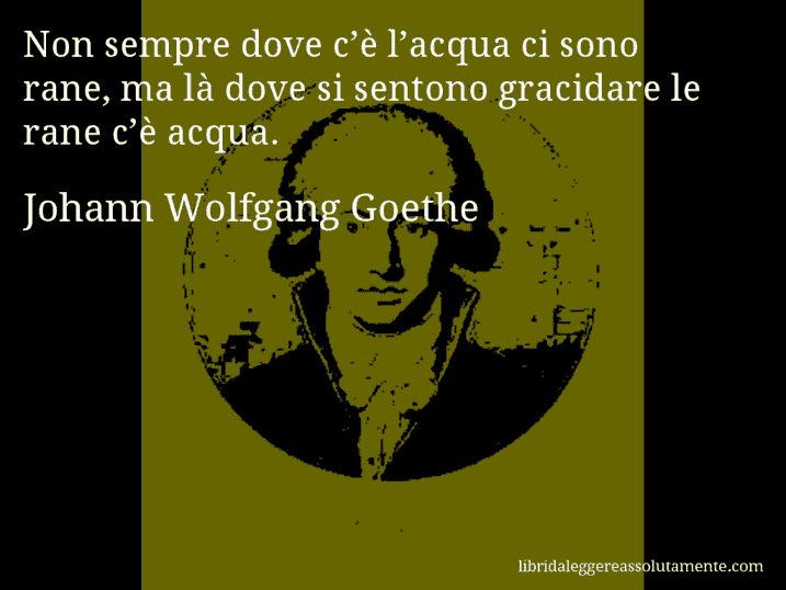 Aforisma di Johann Wolfgang Goethe : Non sempre dove c’è l’acqua ci sono rane, ma là dove si sentono gracidare le rane c’è acqua.