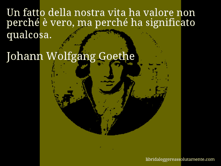 Aforisma di Johann Wolfgang Goethe : Un fatto della nostra vita ha valore non perché è vero, ma perché ha significato qualcosa.