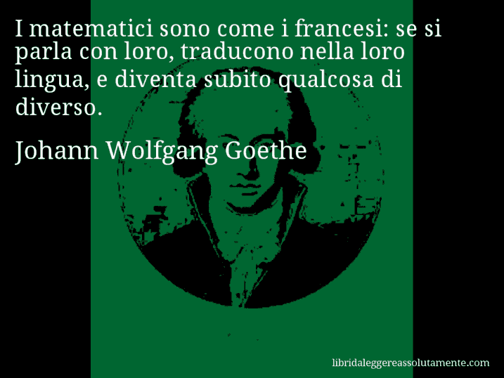 Aforisma di Johann Wolfgang Goethe : I matematici sono come i francesi: se si parla con loro, traducono nella loro lingua, e diventa subito qualcosa di diverso.