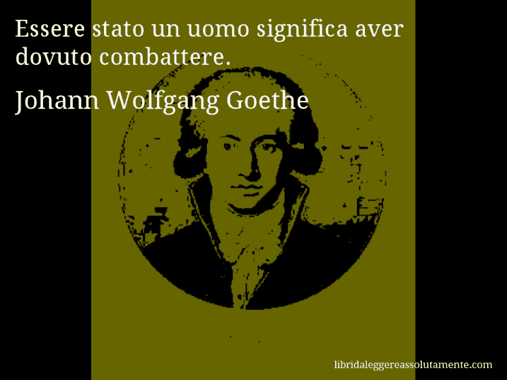 Aforisma di Johann Wolfgang Goethe : Essere stato un uomo significa aver dovuto combattere.