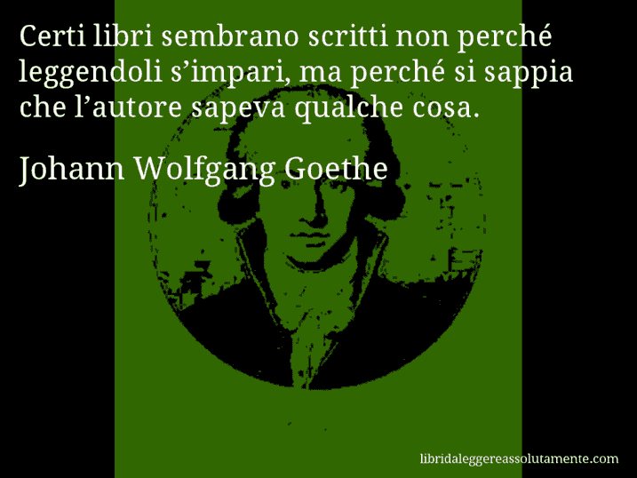 Aforisma di Johann Wolfgang Goethe : Certi libri sembrano scritti non perché leggendoli s’impari, ma perché si sappia che l’autore sapeva qualche cosa.