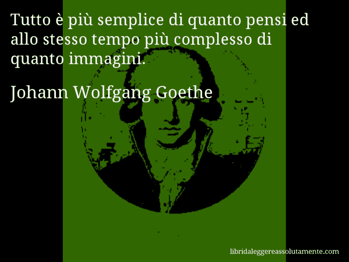 Aforisma di Johann Wolfgang Goethe : Tutto è più semplice di quanto pensi ed allo stesso tempo più complesso di quanto immagini.