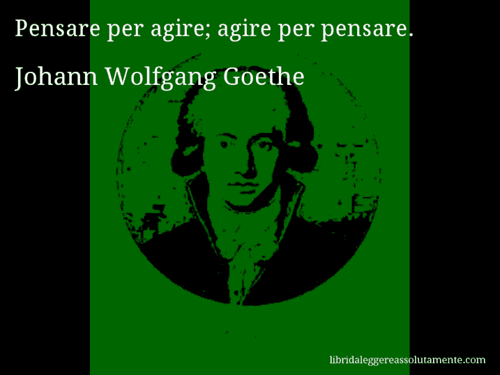 Aforisma di Johann Wolfgang Goethe : Pensare per agire; agire per pensare.