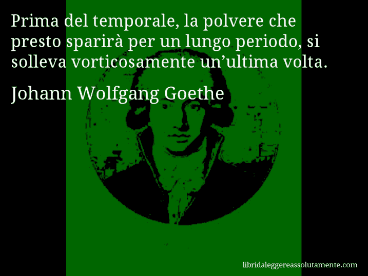 Aforisma di Johann Wolfgang Goethe : Prima del temporale, la polvere che presto sparirà per un lungo periodo, si solleva vorticosamente un’ultima volta.