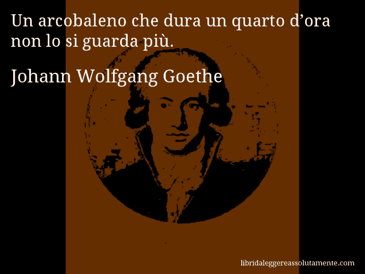 Aforisma di Johann Wolfgang Goethe : Un arcobaleno che dura un quarto d’ora non lo si guarda più.