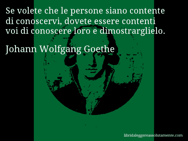 Aforisma di Johann Wolfgang Goethe : Se volete che le persone siano contente di conoscervi, dovete essere contenti voi di conoscere loro e dimostrarglielo.