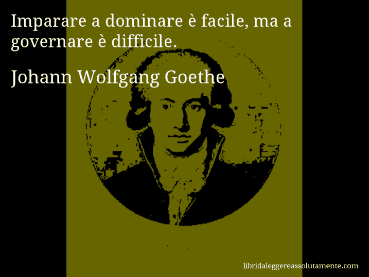 Aforisma di Johann Wolfgang Goethe : Imparare a dominare è facile, ma a governare è difficile.