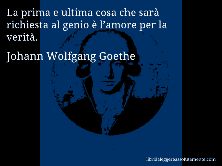 Aforisma di Johann Wolfgang Goethe : La prima e ultima cosa che sarà richiesta al genio è l’amore per la verità.