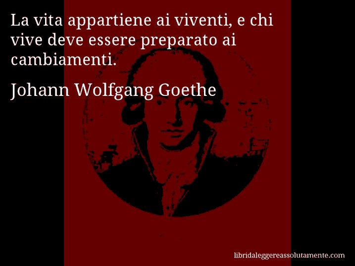 Aforisma di Johann Wolfgang Goethe : La vita appartiene ai viventi, e chi vive deve essere preparato ai cambiamenti.