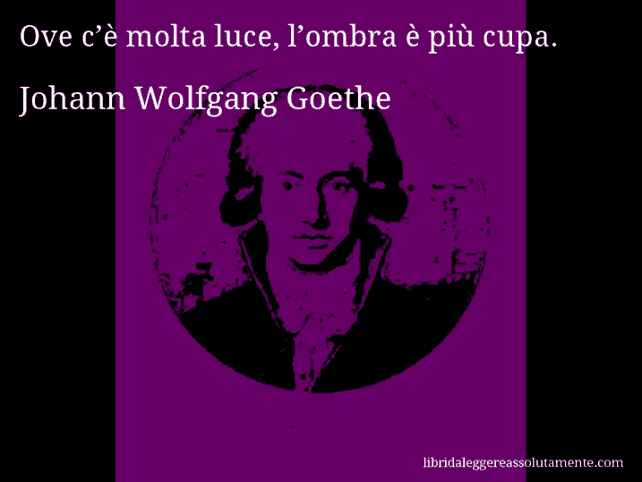 Aforisma di Johann Wolfgang Goethe : Ove c’è molta luce, l’ombra è più cupa.