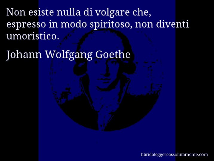 Aforisma di Johann Wolfgang Goethe : Non esiste nulla di volgare che, espresso in modo spiritoso, non diventi umoristico.