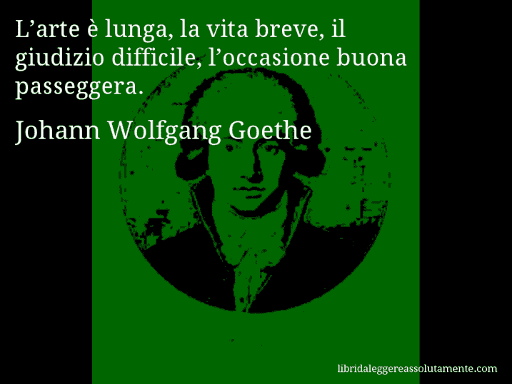Aforisma di Johann Wolfgang Goethe : L’arte è lunga, la vita breve, il giudizio difficile, l’occasione buona passeggera.