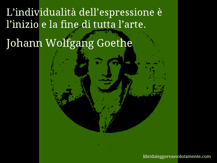 Aforisma di Johann Wolfgang Goethe : L’individualità dell’espressione è l’inizio e la fine di tutta l’arte.