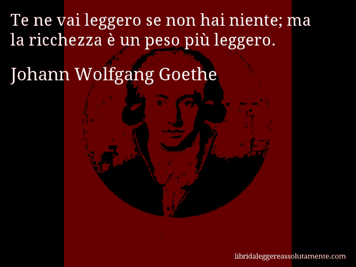 Aforisma di Johann Wolfgang Goethe : Te ne vai leggero se non hai niente; ma la ricchezza è un peso più leggero.