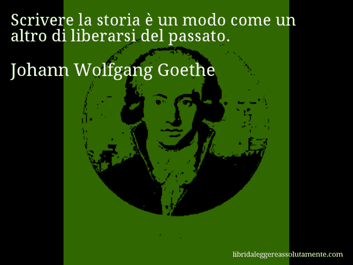Aforisma di Johann Wolfgang Goethe : Scrivere la storia è un modo come un altro di liberarsi del passato.