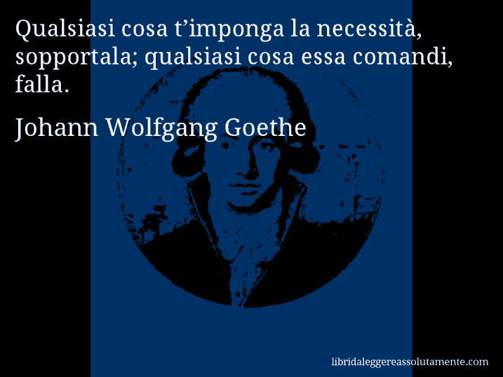 Aforisma di Johann Wolfgang Goethe : Qualsiasi cosa t’imponga la necessità, sopportala; qualsiasi cosa essa comandi, falla.