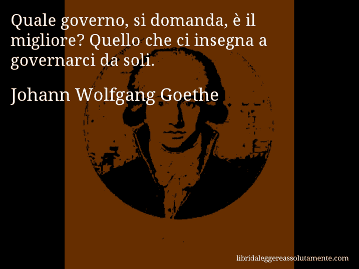Aforisma di Johann Wolfgang Goethe : Quale governo, si domanda, è il migliore? Quello che ci insegna a governarci da soli.