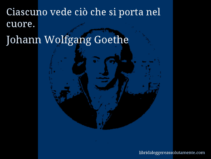 Aforisma di Johann Wolfgang Goethe : Ciascuno vede ciò che si porta nel cuore.