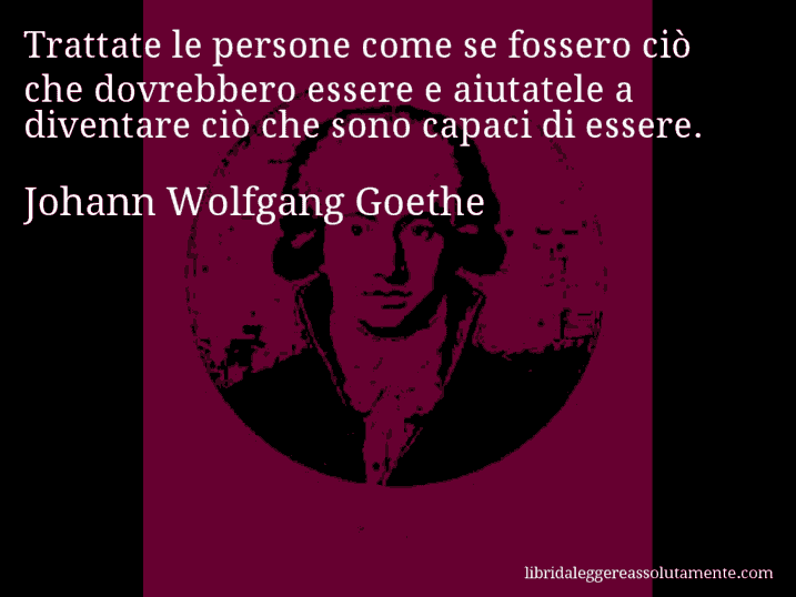 Aforisma di Johann Wolfgang Goethe : Trattate le persone come se fossero ciò che dovrebbero essere e aiutatele a diventare ciò che sono capaci di essere.